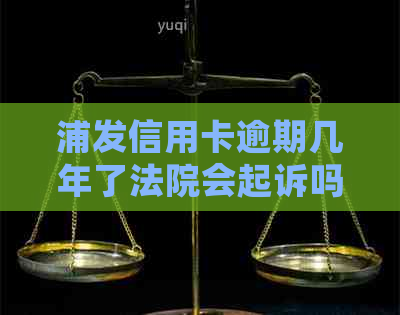 浦发信用卡逾期几年了法院会起诉吗？2020年浦发信用卡逾期起诉的概率大吗？