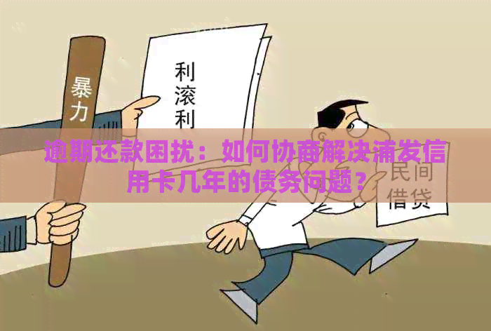 逾期还款困扰：如何协商解决浦发信用卡几年的债务问题？