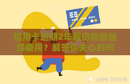 信用卡逾期2年后仍能否继续使用？解答你关心的问题和处理建议