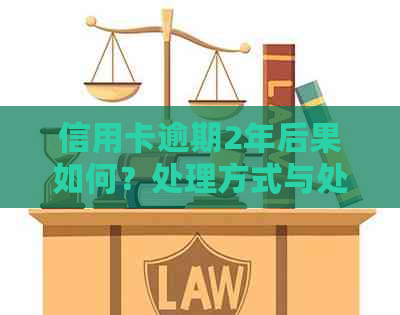 信用卡逾期2年后果如何？处理方式与处罚全解析！