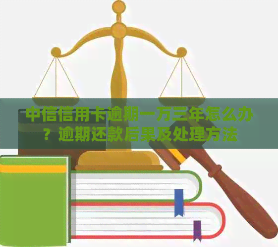 中信信用卡逾期一万三年怎么办？逾期还款后果及处理方法