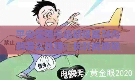 平安信用卡逾期报案刑拘吗怎么处理：长时间逾期被起诉刑拘案例分析