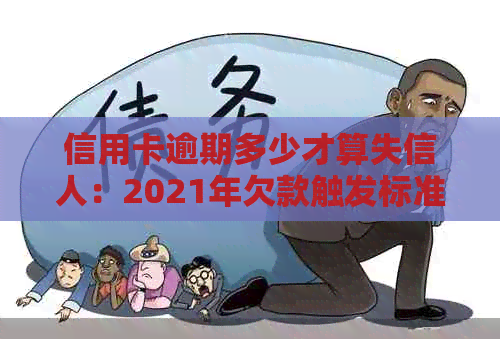 信用卡逾期多少才算失信人：2021年欠款触发标准及可能的法律后果