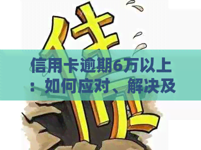 信用卡逾期6万以上：如何应对、解决及相关注意事项一文详解