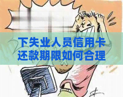 下失业人员信用卡还款期限如何合理后？怎么办？