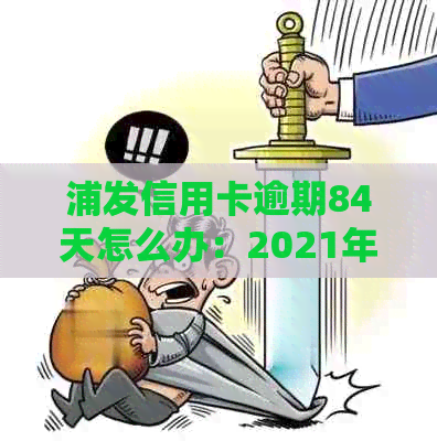 浦发信用卡逾期84天怎么办：2021年新法规与2020年政策解析