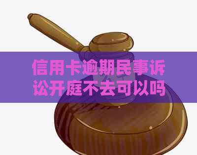 信用卡逾期民事诉讼开庭不去可以吗？如何应对？