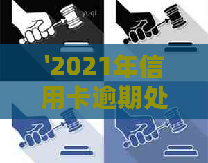 '2021年信用卡逾期处理政策详解：逾期情况与最新规定'