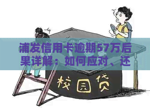 浦发信用卡逾期57万后果详解：如何应对、还款计划及影响分析