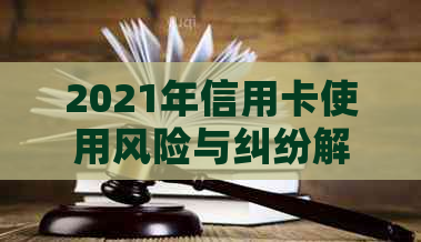 2021年信用卡使用风险与纠纷解决策略