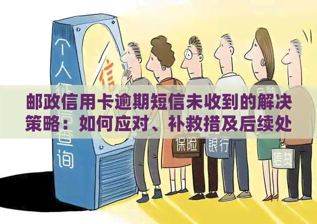 邮政信用卡逾期短信未收到的解决策略：如何应对、补救措及后续处理