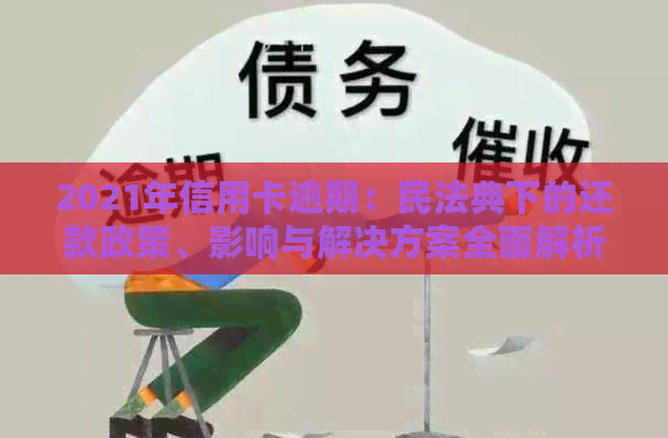 2021年信用卡逾期：民法典下的还款政策、影响与解决方案全面解析