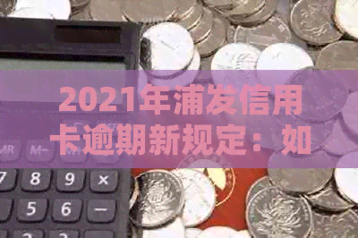 2021年浦发信用卡逾期新规定：如何避免罚款和信用影响？