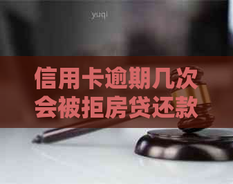 信用卡逾期几次会被拒房贷还款：解决方法与影响分析