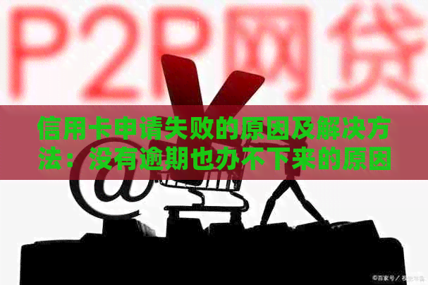 信用卡申请失败的原因及解决方法：没有逾期也办不下来的原因是什么？