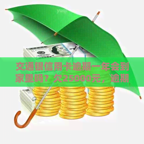 交通银信用卡逾期一年会到家里吗？欠25000元，逾期一个半月了怎么办？