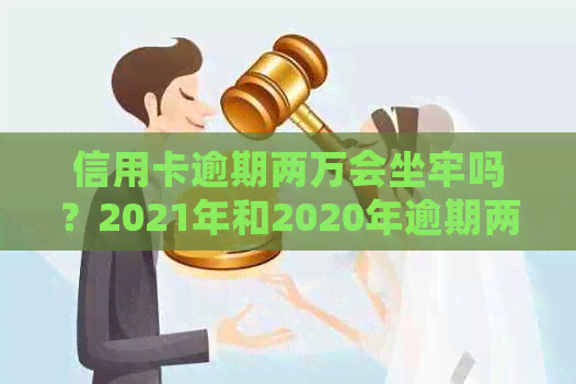 信用卡逾期两万会坐牢吗？2021年和2020年逾期两万的起诉时间及判刑情况