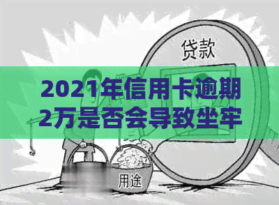 2021年信用卡逾期2万是否会导致坐牢？逾期还款的后果及其解决方案全面解析