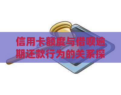 信用卡额度与借呗逾期还款行为的关系探讨：逾期是否会导致信用卡降额？