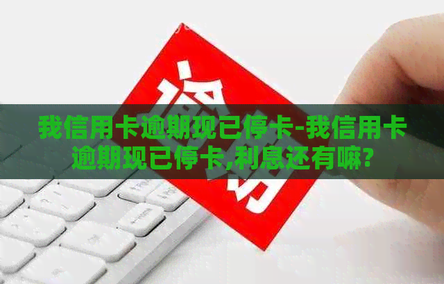 我信用卡逾期现已停卡-我信用卡逾期现已停卡,利息还有嘛?