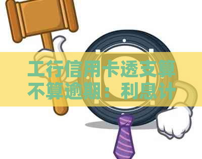 工行信用卡透支算不算逾期：利息计算方式解析