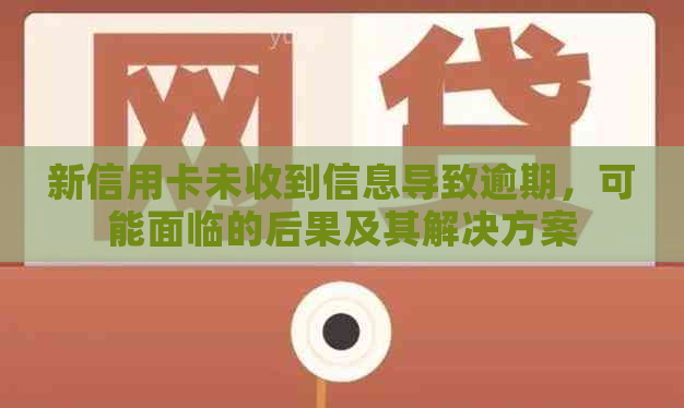 新信用卡未收到信息导致逾期，可能面临的后果及其解决方案