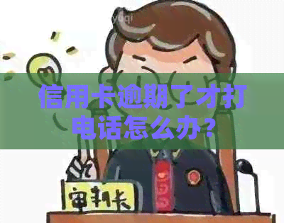 信用卡逾期了才打电话怎么办？