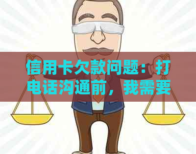 信用卡欠款问题：打电话沟通前，我需要准备什么以及如何处理？