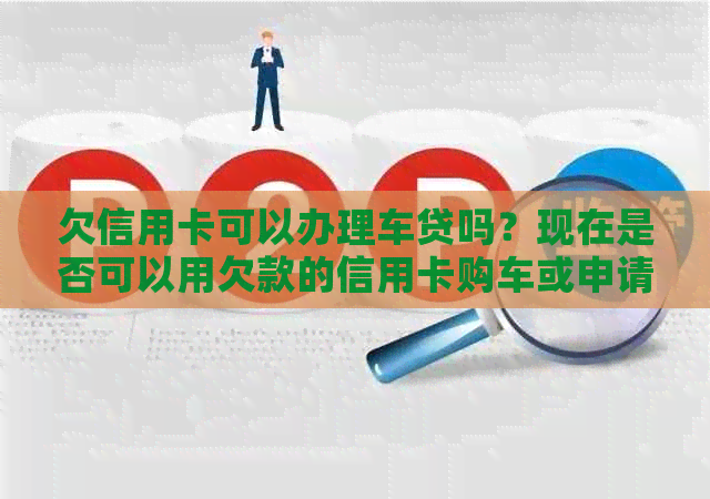 欠信用卡可以办理车贷吗？现在是否可以用欠款的信用卡购车或申请贷款呢？