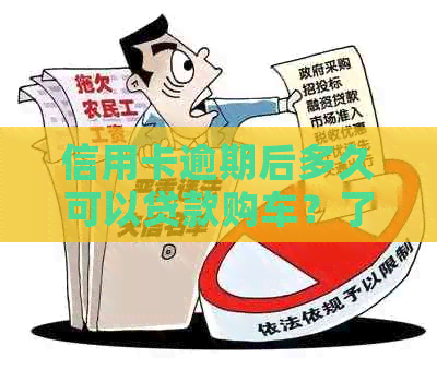 信用卡逾期后多久可以贷款购车？了解逾期影响、恢复时间和解决方法！