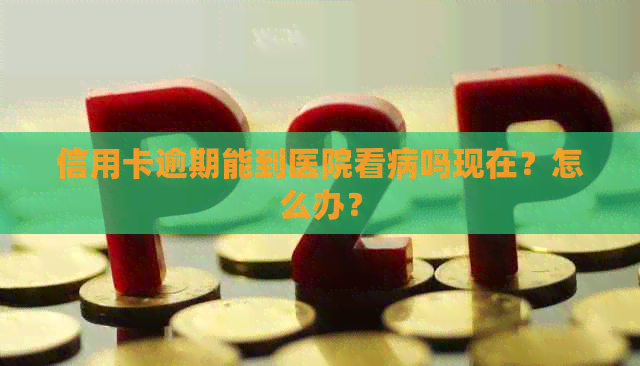 信用卡逾期能到医院看病吗现在？怎么办？