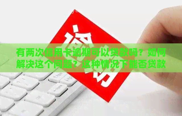 有两次信用卡逾期可以贷款吗？如何解决这个问题？这种情况下能否贷款买房？