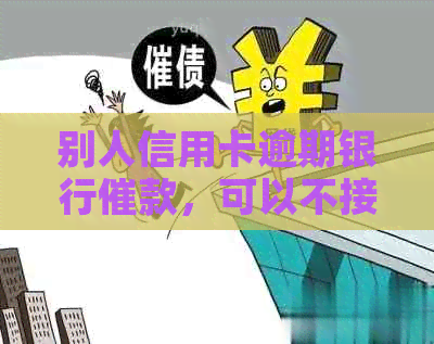 别人信用卡逾期银行催款，可以不接吗？