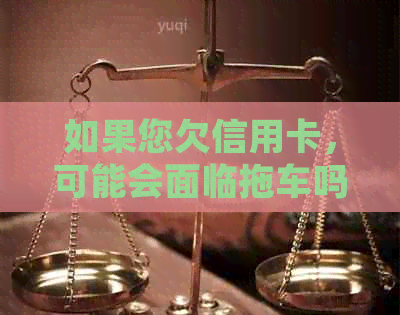 如果您欠信用卡，可能会面临拖车吗？如何避免拖车并解决信用卡欠款问题？