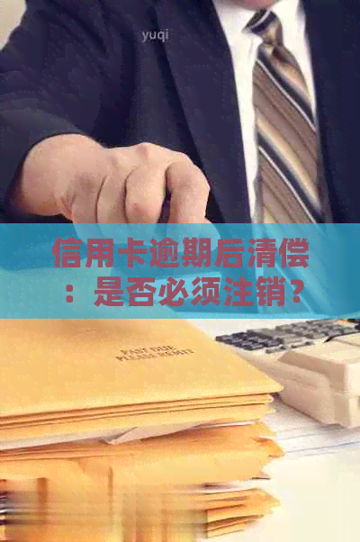 信用卡逾期后清偿：是否必须注销？解答你需要知道的一切