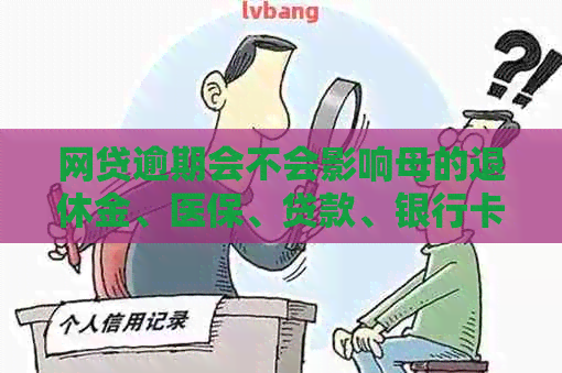 网贷逾期会不会影响母的退休金、医保、贷款、银行卡和低保？