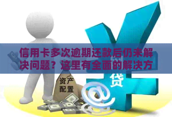 信用卡多次逾期还款后仍未解决问题？这里有全面的解决方案和建议！