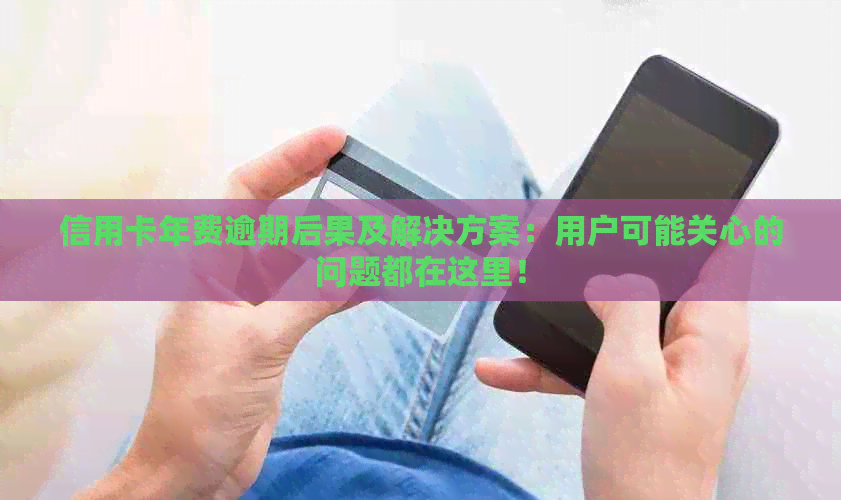 信用卡年费逾期后果及解决方案：用户可能关心的问题都在这里！