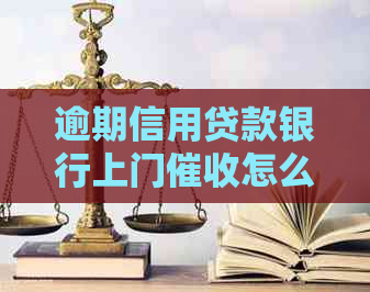 逾期信用贷款银行上门怎么办？如何应对及解决相关问题