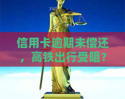 信用卡逾期未偿还，高铁出行受阻？处理攻略看这里！