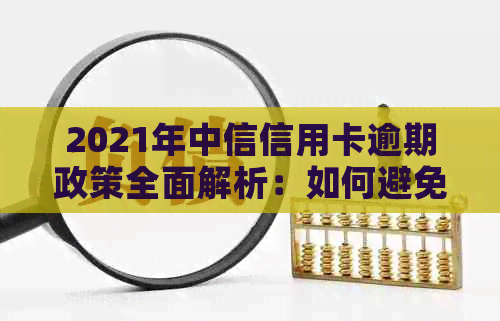 2021年中信信用卡逾期政策全面解析：如何避免逾期、利息计算方式及后果等