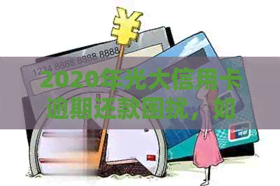 2020年光大信用卡逾期还款困扰，如何找到合适的解决方案？