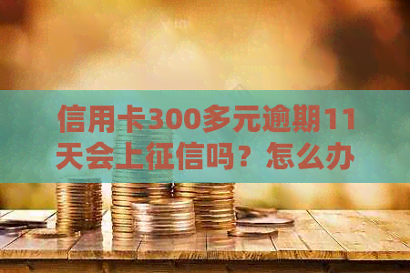 信用卡300多元逾期11天会上吗？怎么办？利息多少？