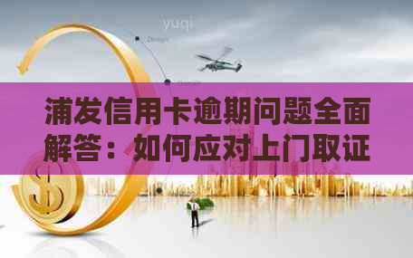 浦发信用卡逾期问题全面解答：如何应对上门取证、解决逾期影响与恢复信用？