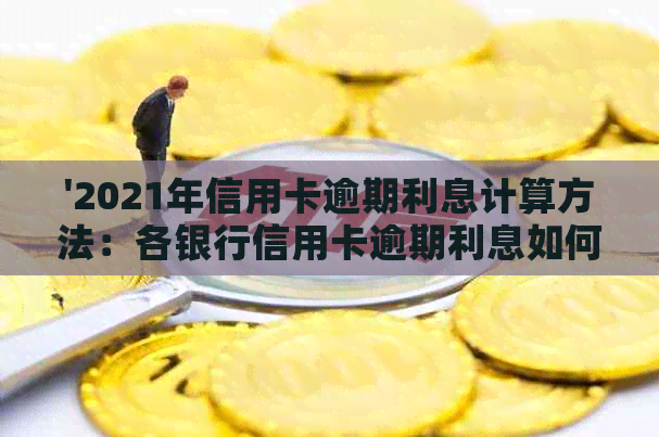 '2021年信用卡逾期利息计算方法：各银行信用卡逾期利息如何计算？'