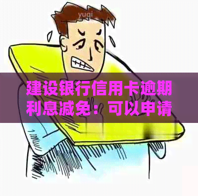 建设银行信用卡逾期利息减免：可以申请减免吗？