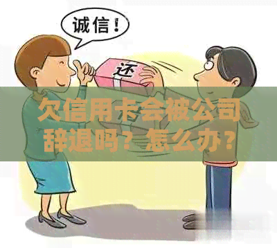 欠信用卡会被公司辞退吗？怎么办？会不会被拘留？