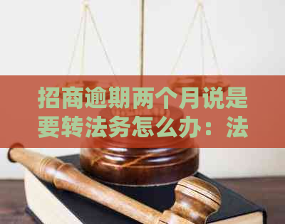 招商逾期两个月说是要转法务怎么办：法务部不同意还更低会被起诉吗？