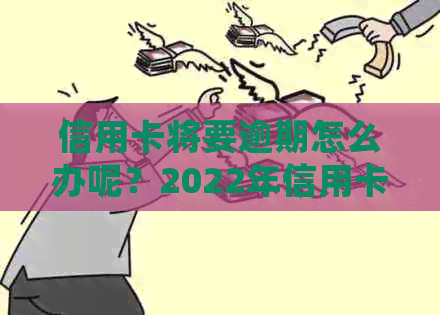 信用卡将要逾期怎么办呢？2022年信用卡逾期流程与处理办法