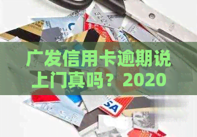 广发信用卡逾期说上门真吗？2020年逾期情况如何，个人电话可信吗？